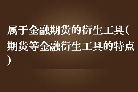 属于金融期货的衍生工具(期货等金融衍生工具的特点) (https://www.njaxzs.com/) 内盘期货 第1张