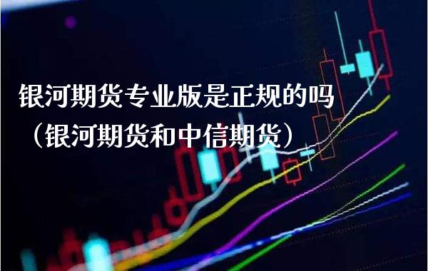 银河期货专业版是正规的吗（银河期货和中信期货） (https://www.njaxzs.com/) 内盘期货 第1张