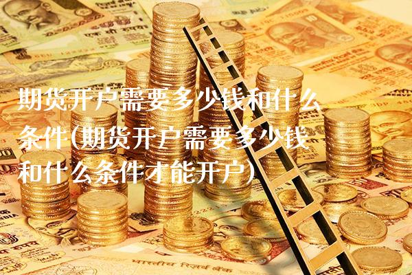 期货开户需要多少钱和什么条件(期货开户需要多少钱和什么条件才能开户) (https://www.njaxzs.com/) 内盘期货 第1张