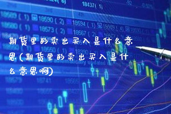 期货里的卖出买入是什么意思(期货里的卖出买入是什么意思啊) (https://www.njaxzs.com/) 期货直播间 第1张