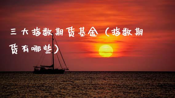 三大指数期货基金（指数期货有哪些） (https://www.njaxzs.com/) 期货行情 第1张