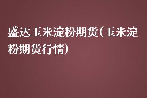 盛达玉米淀粉期货(玉米淀粉期货行情) (https://www.njaxzs.com/) 原油期货 第1张