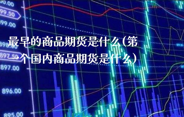 最早的商品期货是什么(第一个国内商品期货是什么) (https://www.njaxzs.com/) 期货行情 第1张