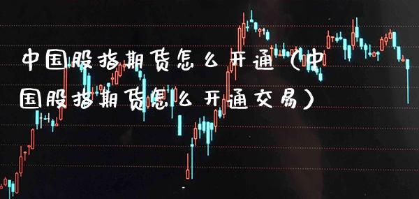 中国股指期货怎么开通（中国股指期货怎么开通交易） (https://www.njaxzs.com/) 期货行情 第1张