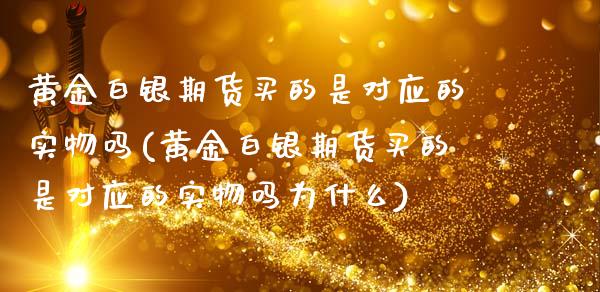 黄金白银期货买的是对应的实物吗(黄金白银期货买的是对应的实物吗为什么) (https://www.njaxzs.com/) 期货直播间 第1张