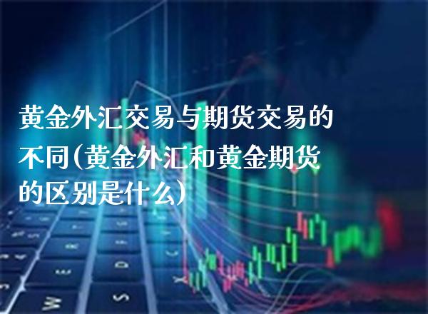 黄金外汇交易与期货交易的不同(黄金外汇和黄金期货的区别是什么) (https://www.njaxzs.com/) 黄金期货 第1张