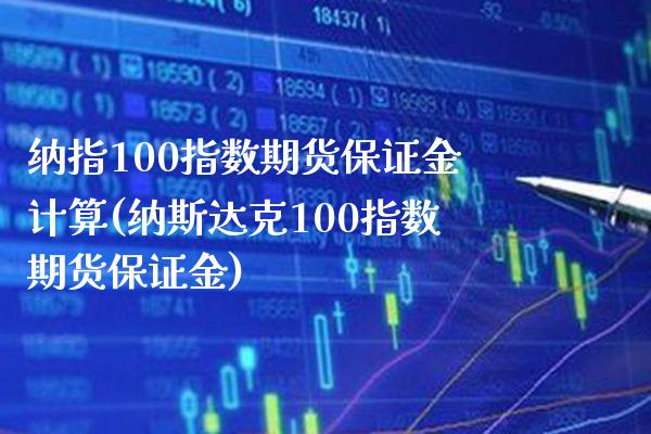 纳指100指数期货保证金计算(纳斯达克100指数期货保证金) (https://www.njaxzs.com/) 内盘期货 第1张