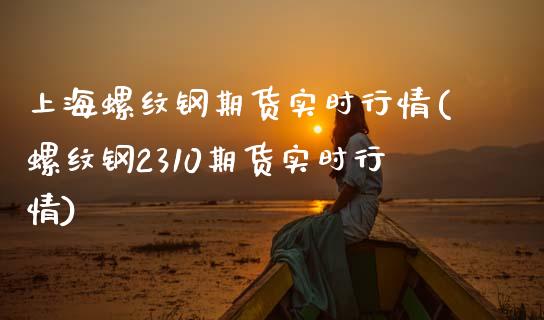上海螺纹钢期货实时行情(螺纹钢2310期货实时行情) (https://www.njaxzs.com/) 黄金期货 第1张