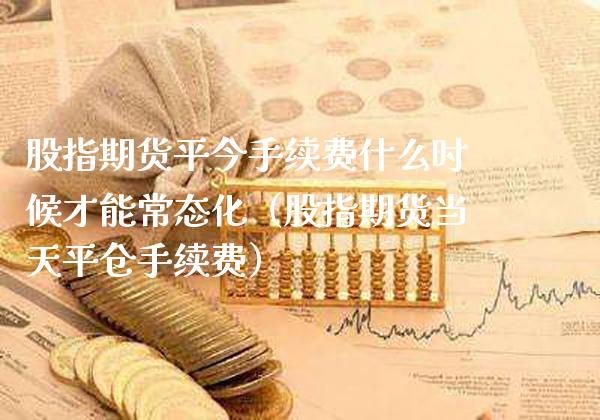 股指期货平今手续费什么时候才能常态化（股指期货当天平仓手续费） (https://www.njaxzs.com/) 期货直播间 第1张