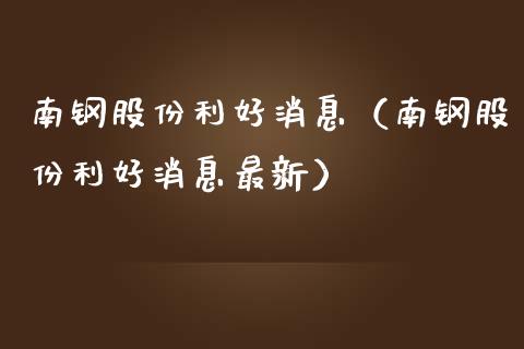 南钢股份利好消息（南钢股份利好消息最新） (https://www.njaxzs.com/) 期货行情 第1张