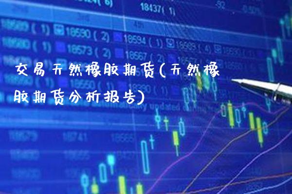 交易天然橡胶期货(天然橡胶期货分析报告) (https://www.njaxzs.com/) 期货行情 第1张