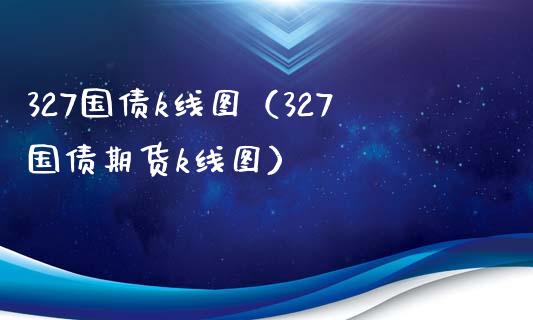 327国债k线图（327国债期货k线图） (https://www.njaxzs.com/) 内盘期货 第1张