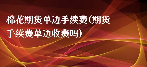 棉花期货单边手续费(期货手续费单边收费吗) (https://www.njaxzs.com/) 期货行情 第1张