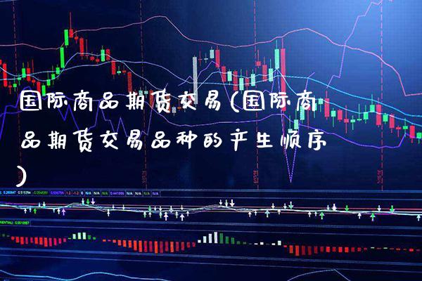 国际商品期货交易(国际商品期货交易品种的产生顺序) (https://www.njaxzs.com/) 期货开户 第1张