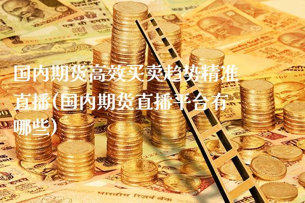 国内期货高效买卖趋势精准直播(国内期货直播平台有哪些) (https://www.njaxzs.com/) 期货行情 第1张