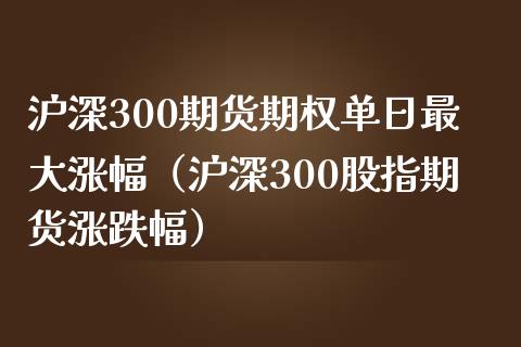 沪深300期货期权单日最大涨幅（沪深300股指期货涨跌幅） (https://www.njaxzs.com/) 内盘期货 第1张