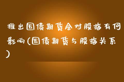 推出国债期货会对股指有何影响(国债期货与股指关系) (https://www.njaxzs.com/) 黄金期货 第1张