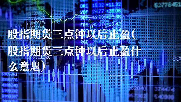 股指期货三点钟以后止盈(股指期货三点钟以后止盈什么意思) (https://www.njaxzs.com/) 期货投资 第1张