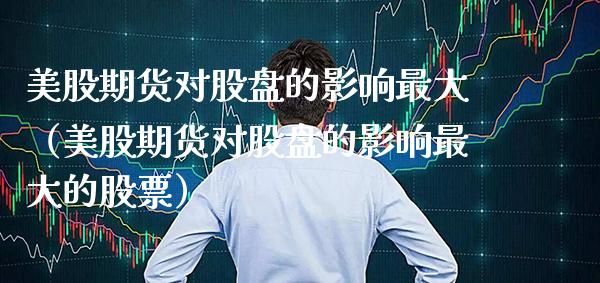 美股期货对股盘的影响最大（美股期货对股盘的影响最大的股票） (https://www.njaxzs.com/) 黄金期货 第1张