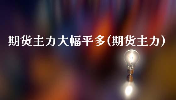 期货主力大幅平多(期货主力) (https://www.njaxzs.com/) 期货行情 第1张