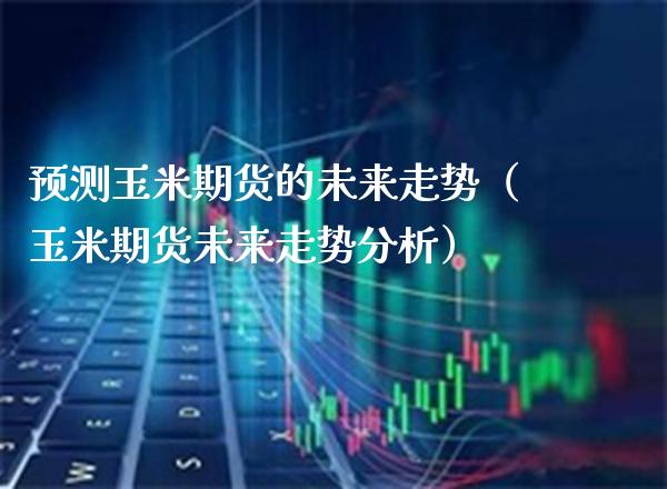 预测玉米期货的未来走势（玉米期货未来走势分析） (https://www.njaxzs.com/) 内盘期货 第1张