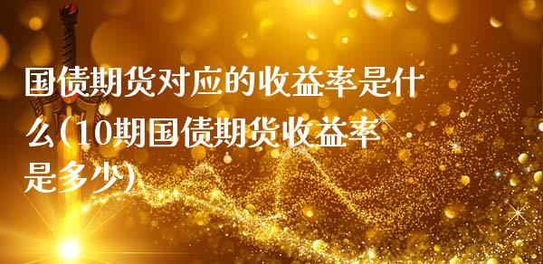 国债期货对应的收益率是什么(10期国债期货收益率是多少) (https://www.njaxzs.com/) 期货行情 第1张