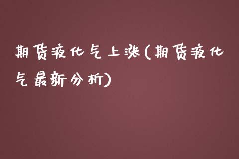 期货液化气上涨(期货液化气最新分析) (https://www.njaxzs.com/) 原油期货 第1张