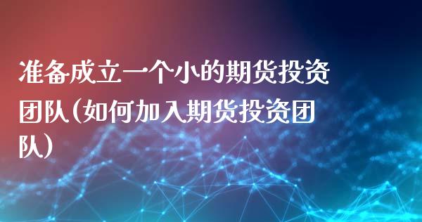 准备成立一个小的期货投资团队(如何加入期货投资团队) (https://www.njaxzs.com/) 期货开户 第1张