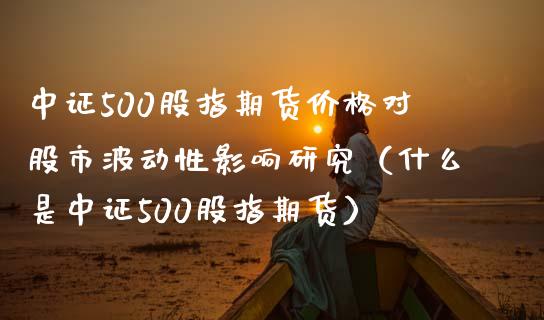 中证500股指期货对股市波动性影响研究（什么是中证500股指期货） (https://www.njaxzs.com/) 期货直播间 第1张
