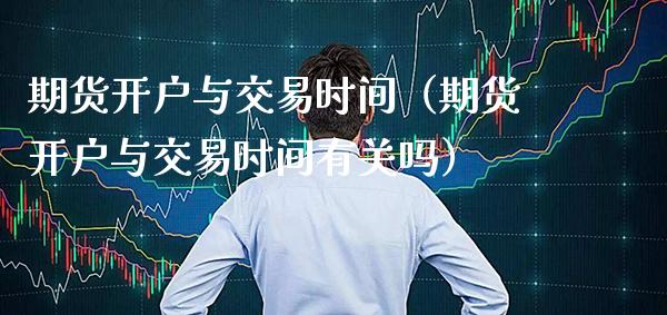 期货开户与交易时间（期货开户与交易时间有关吗） (https://www.njaxzs.com/) 期货直播间 第1张