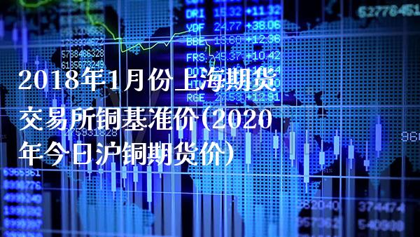 2018年1月份上海期货交易所铜基准价(2020年今日沪铜期货价) (https://www.njaxzs.com/) 期货开户 第1张