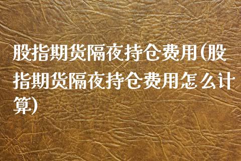 股指期货隔夜持仓费用(股指期货隔夜持仓费用怎么计算) (https://www.njaxzs.com/) 期货开户 第1张