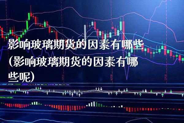 影响玻璃期货的因素有哪些(影响玻璃期货的因素有哪些呢) (https://www.njaxzs.com/) 期货直播间 第1张