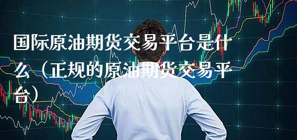 国际原油期货交易平台是什么（正规的原油期货交易平台） (https://www.njaxzs.com/) 内盘期货 第1张