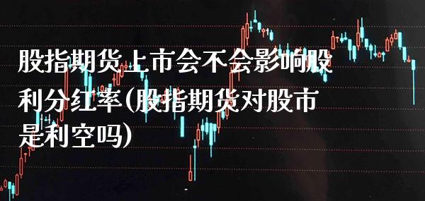 股指期货上市会不会影响股利分红率(股指期货对股市是利空吗) (https://www.njaxzs.com/) 期货行情 第1张