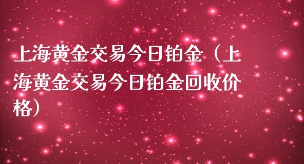 上海黄金交易今日铂金（上海黄金交易今日铂金回收） (https://www.njaxzs.com/) 期货开户 第1张