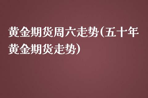 黄金期货周六走势(五十年黄金期货走势) (https://www.njaxzs.com/) 期货直播间 第1张
