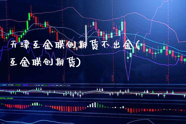 天津互金联创期货不出金(互金联创期货) (https://www.njaxzs.com/) 期货行情 第1张