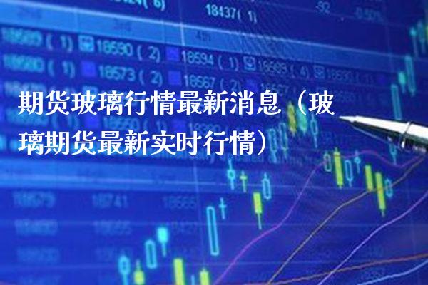 期货玻璃行情最新消息（玻璃期货最新实时行情） (https://www.njaxzs.com/) 期货行情 第1张