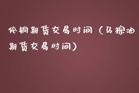 伦铜期货交易时间（马棕油期货交易时间） (https://www.njaxzs.com/) 期货直播间 第1张