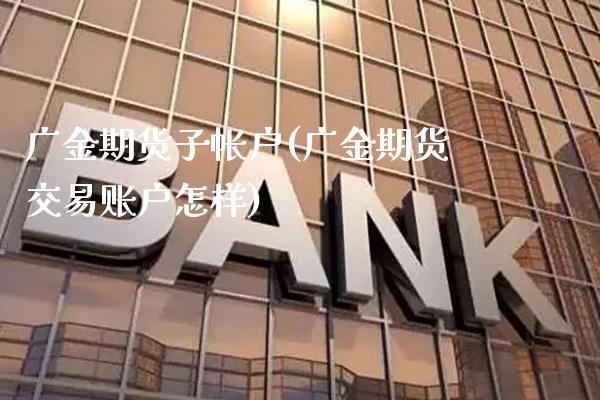 广金期货子帐户(广金期货交易账户怎样) (https://www.njaxzs.com/) 期货行情 第1张