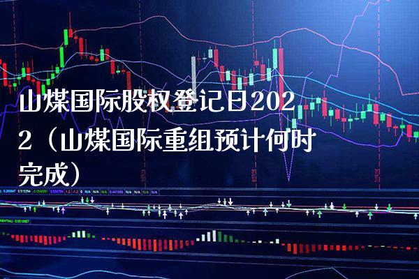 山煤国际股权登记日2022（山煤国际重组预计何时完成） (https://www.njaxzs.com/) 期货直播间 第1张
