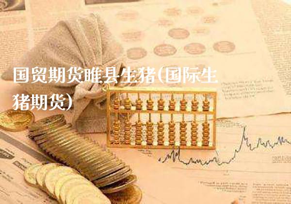 国贸期货睢县生猪(国际生猪期货) (https://www.njaxzs.com/) 期货直播间 第1张