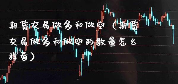期货交易做多和做空（期货交易做多和做空的数量怎么样看） (https://www.njaxzs.com/) 期货直播间 第1张