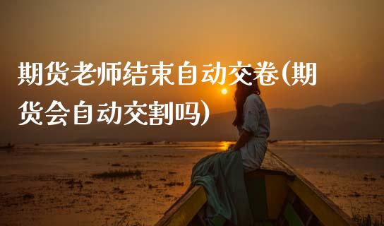 期货老师结束自动交卷(期货会自动交割吗) (https://www.njaxzs.com/) 内盘期货 第1张