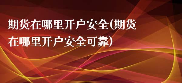 期货在哪里开户安全(期货在哪里开户安全可靠) (https://www.njaxzs.com/) 原油期货 第1张