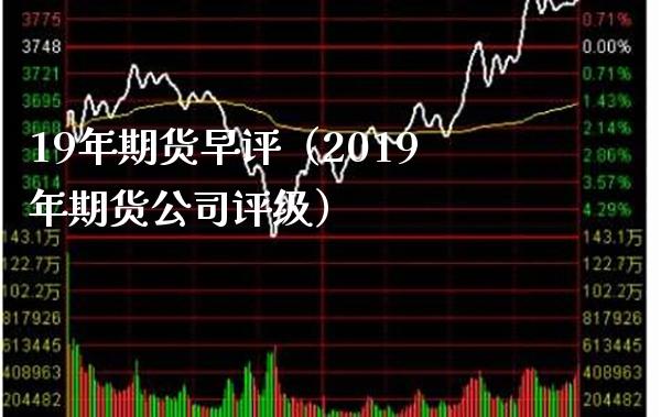 19年期货早评（2019年期货公司评级） (https://www.njaxzs.com/) 期货直播间 第1张