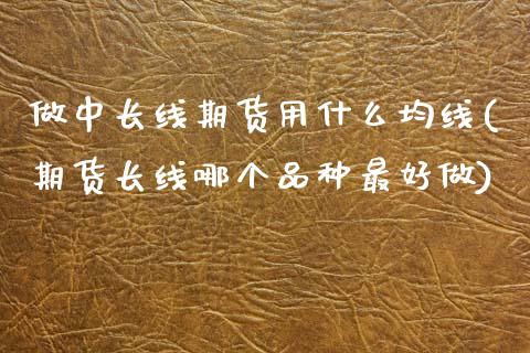做中长线期货用什么均线(期货长线哪个品种最好做) (https://www.njaxzs.com/) 期货直播间 第1张