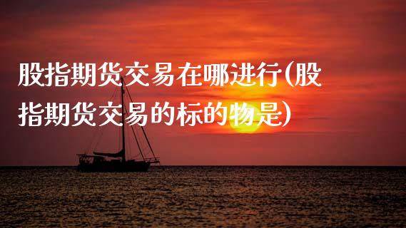 股指期货交易在哪进行(股指期货交易的标的物是) (https://www.njaxzs.com/) 内盘期货 第1张
