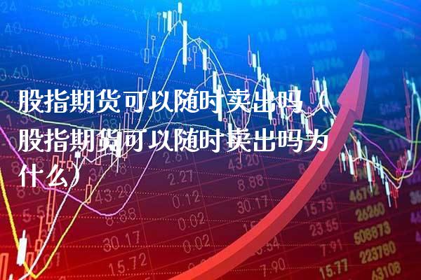 股指期货可以随时卖出吗（股指期货可以随时卖出吗为什么） (https://www.njaxzs.com/) 期货开户 第1张